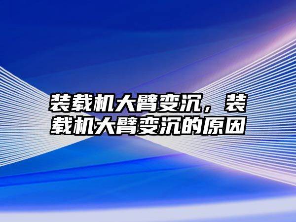 裝載機大臂變沉，裝載機大臂變沉的原因