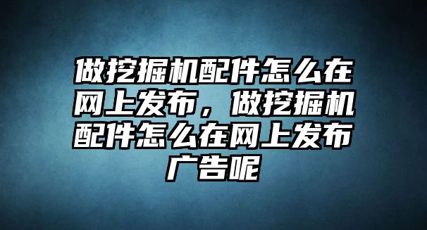 做挖掘機配件怎么在網上發(fā)布，做挖掘機配件怎么在網上發(fā)布廣告呢