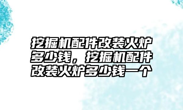 挖掘機(jī)配件改裝火爐多少錢，挖掘機(jī)配件改裝火爐多少錢一個(gè)