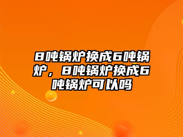 8噸鍋爐換成6噸鍋爐，8噸鍋爐換成6噸鍋爐可以嗎