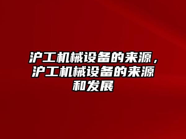 滬工機械設(shè)備的來源，滬工機械設(shè)備的來源和發(fā)展