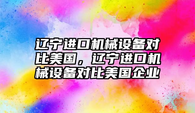 遼寧進口機械設(shè)備對比美國，遼寧進口機械設(shè)備對比美國企業(yè)