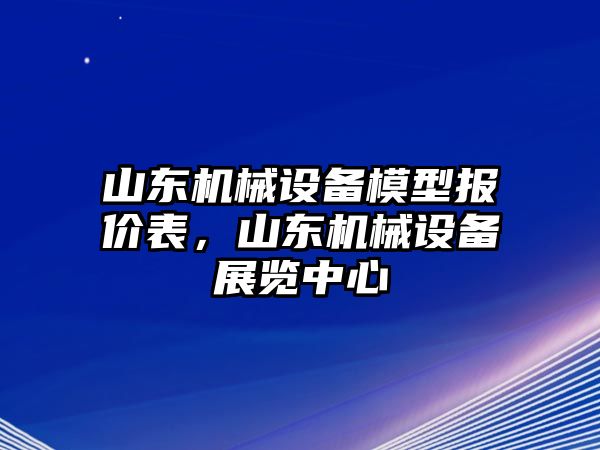 山東機(jī)械設(shè)備模型報(bào)價(jià)表，山東機(jī)械設(shè)備展覽中心