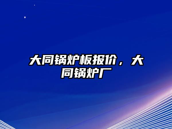 大同鍋爐板報(bào)價，大同鍋爐廠