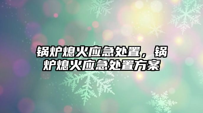 鍋爐熄火應(yīng)急處置，鍋爐熄火應(yīng)急處置方案