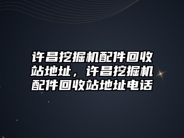 許昌挖掘機配件回收站地址，許昌挖掘機配件回收站地址電話