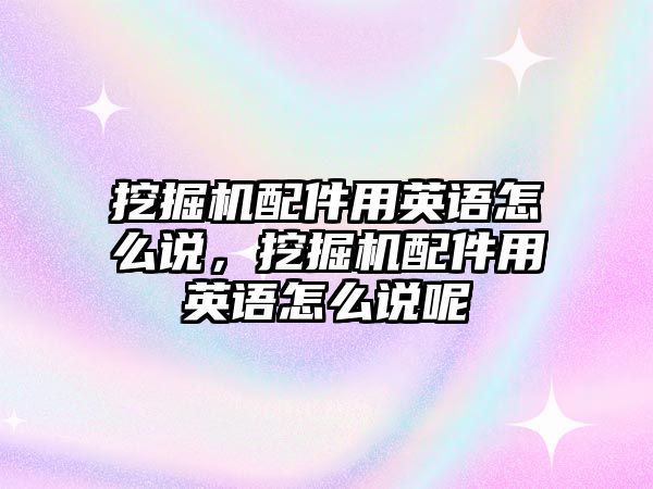 挖掘機配件用英語怎么說，挖掘機配件用英語怎么說呢