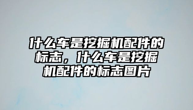 什么車是挖掘機配件的標志，什么車是挖掘機配件的標志圖片