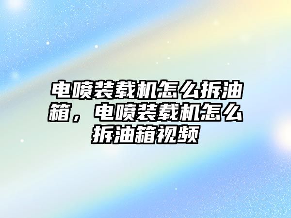 電噴裝載機怎么拆油箱，電噴裝載機怎么拆油箱視頻