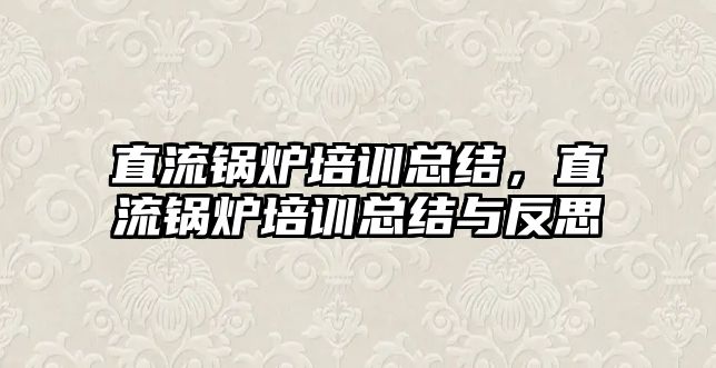 直流鍋爐培訓總結，直流鍋爐培訓總結與反思