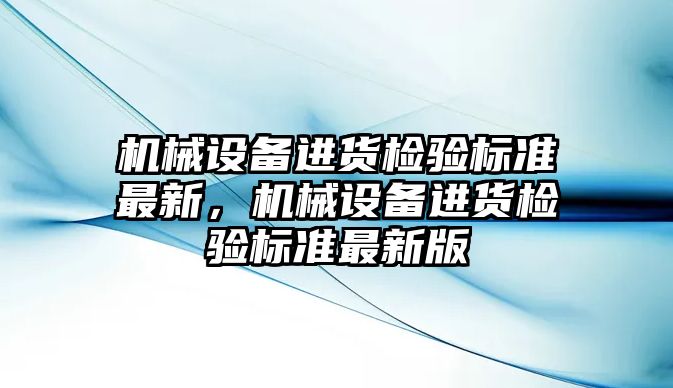 機械設(shè)備進貨檢驗標準最新，機械設(shè)備進貨檢驗標準最新版