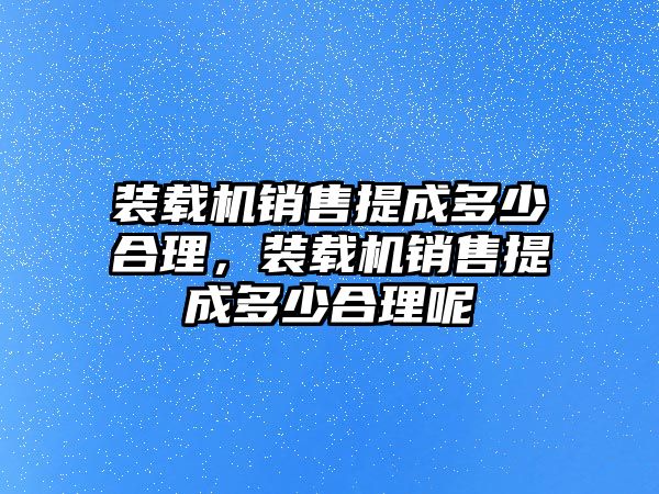 裝載機銷售提成多少合理，裝載機銷售提成多少合理呢