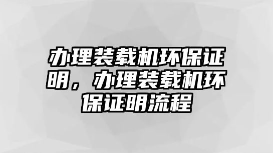 辦理裝載機(jī)環(huán)保證明，辦理裝載機(jī)環(huán)保證明流程