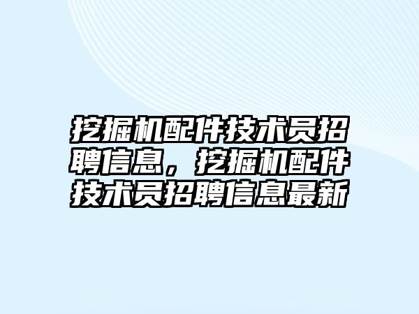 挖掘機配件技術(shù)員招聘信息，挖掘機配件技術(shù)員招聘信息最新