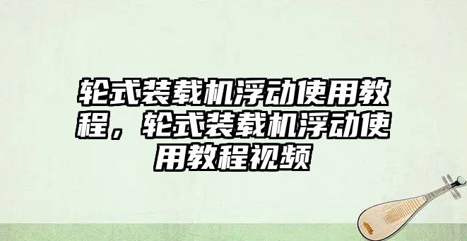 輪式裝載機浮動使用教程，輪式裝載機浮動使用教程視頻