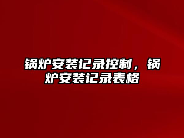 鍋爐安裝記錄控制，鍋爐安裝記錄表格