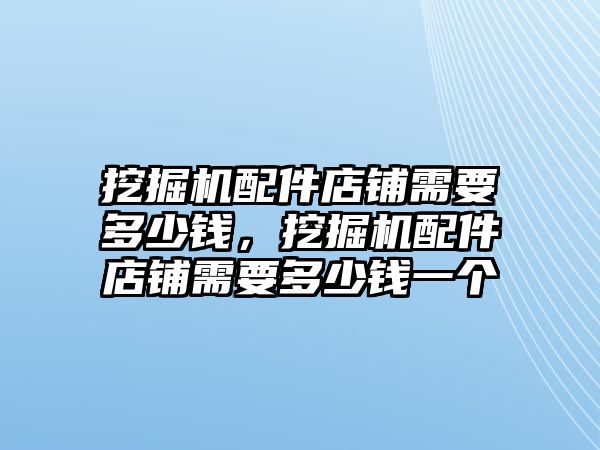 挖掘機配件店鋪需要多少錢，挖掘機配件店鋪需要多少錢一個