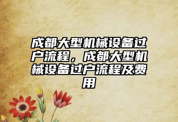 成都大型機械設備過戶流程，成都大型機械設備過戶流程及費用