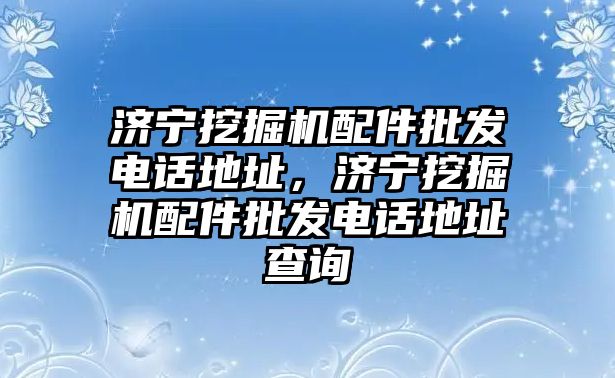 濟寧挖掘機配件批發(fā)電話地址，濟寧挖掘機配件批發(fā)電話地址查詢