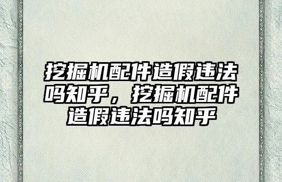 挖掘機配件造假違法嗎知乎，挖掘機配件造假違法嗎知乎