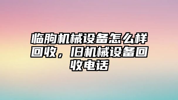 臨朐機械設(shè)備怎么樣回收，舊機械設(shè)備回收電話