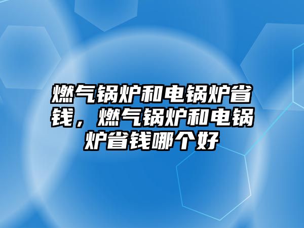 燃氣鍋爐和電鍋爐省錢，燃氣鍋爐和電鍋爐省錢哪個好