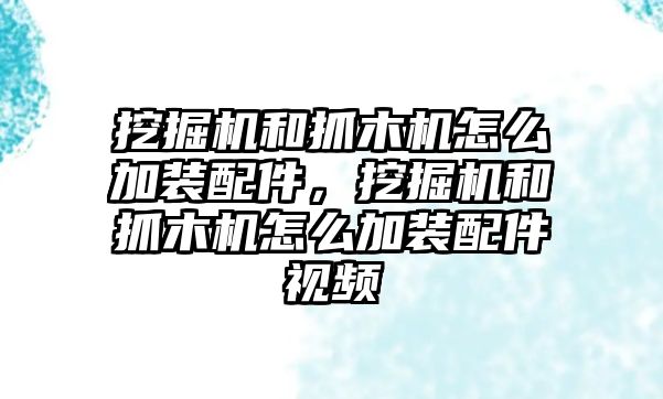 挖掘機和抓木機怎么加裝配件，挖掘機和抓木機怎么加裝配件視頻