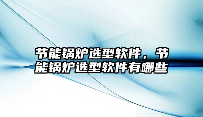 節(jié)能鍋爐選型軟件，節(jié)能鍋爐選型軟件有哪些