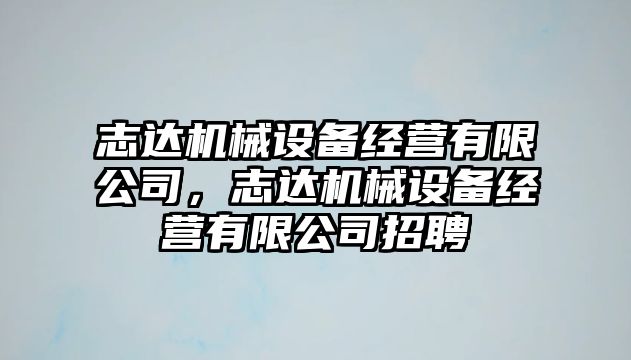 志達機械設(shè)備經(jīng)營有限公司，志達機械設(shè)備經(jīng)營有限公司招聘