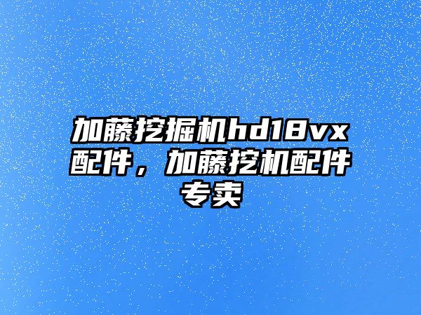 加藤挖掘機hd18vx配件，加藤挖機配件專賣