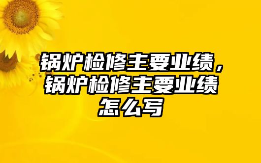 鍋爐檢修主要業(yè)績，鍋爐檢修主要業(yè)績怎么寫