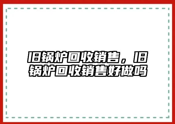 舊鍋爐回收銷售，舊鍋爐回收銷售好做嗎