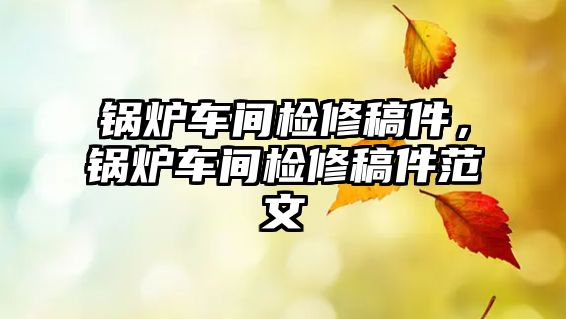 鍋爐車間檢修稿件，鍋爐車間檢修稿件范文