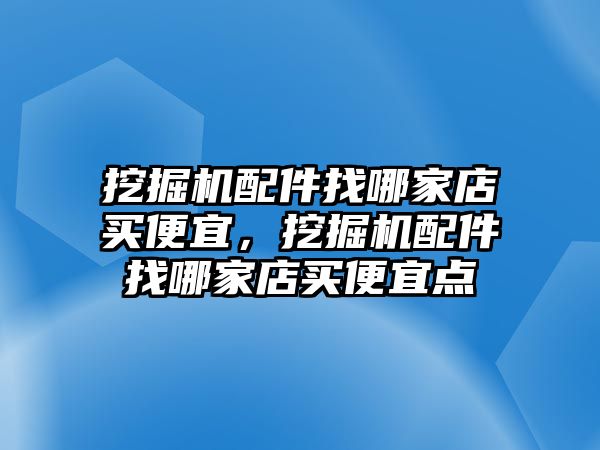 挖掘機(jī)配件找哪家店買便宜，挖掘機(jī)配件找哪家店買便宜點