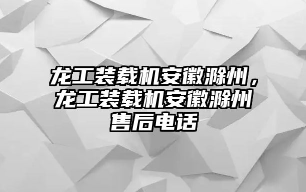 龍工裝載機安徽滁州，龍工裝載機安徽滁州售后電話