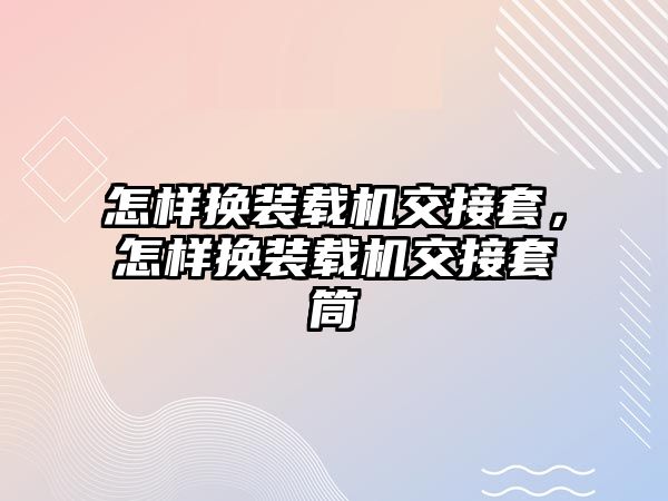 怎樣換裝載機交接套，怎樣換裝載機交接套筒