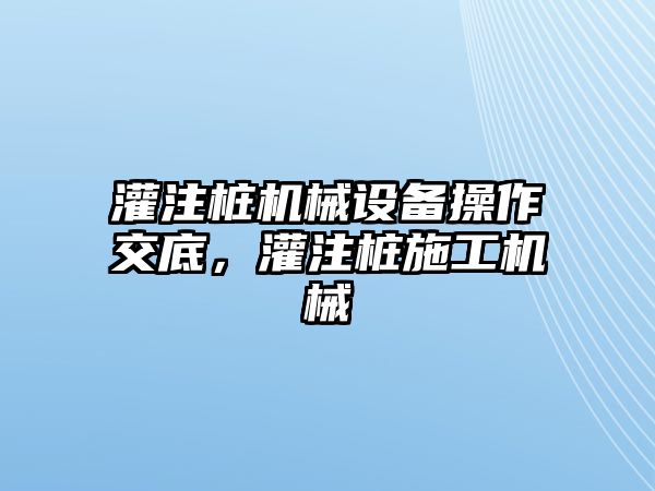 灌注樁機(jī)械設(shè)備操作交底，灌注樁施工機(jī)械