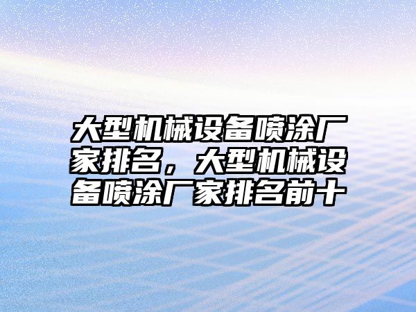 大型機(jī)械設(shè)備噴涂廠家排名，大型機(jī)械設(shè)備噴涂廠家排名前十