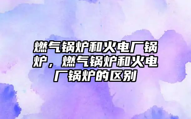 燃?xì)忮仩t和火電廠鍋爐，燃?xì)忮仩t和火電廠鍋爐的區(qū)別