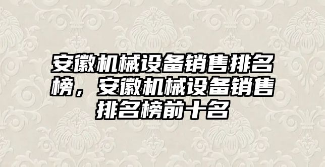 安徽機(jī)械設(shè)備銷售排名榜，安徽機(jī)械設(shè)備銷售排名榜前十名