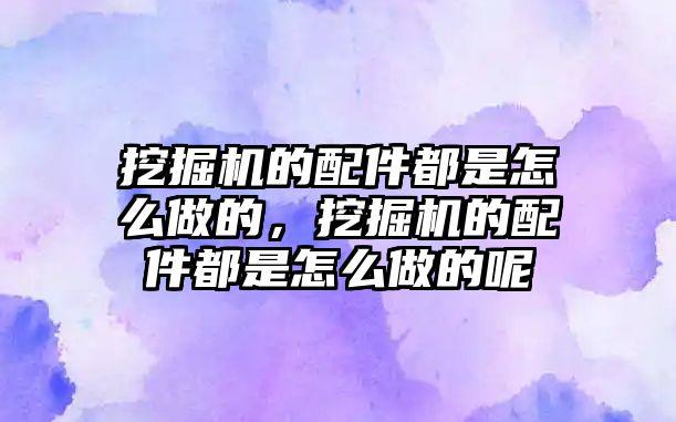 挖掘機的配件都是怎么做的，挖掘機的配件都是怎么做的呢