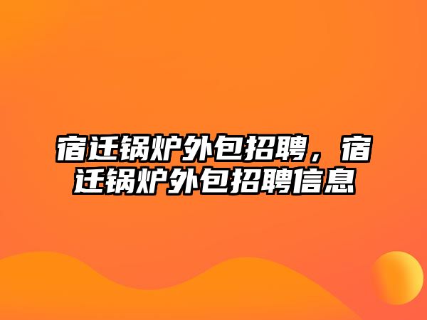 宿遷鍋爐外包招聘，宿遷鍋爐外包招聘信息