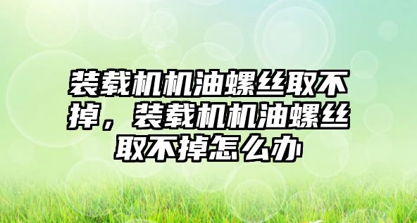 裝載機(jī)機(jī)油螺絲取不掉，裝載機(jī)機(jī)油螺絲取不掉怎么辦