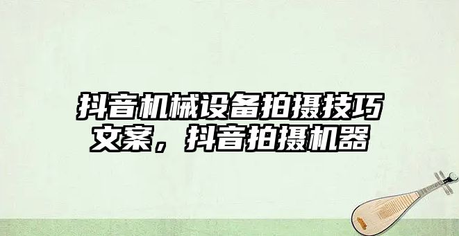 抖音機械設備拍攝技巧文案，抖音拍攝機器