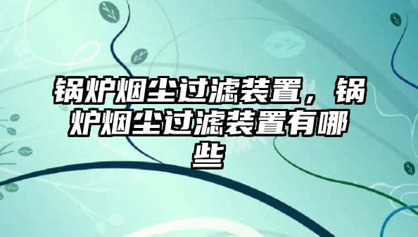 鍋爐煙塵過濾裝置，鍋爐煙塵過濾裝置有哪些