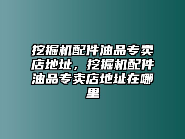 挖掘機配件油品專賣店地址，挖掘機配件油品專賣店地址在哪里