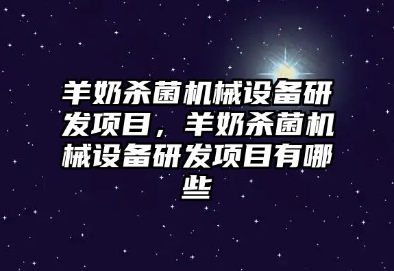 羊奶殺菌機(jī)械設(shè)備研發(fā)項(xiàng)目，羊奶殺菌機(jī)械設(shè)備研發(fā)項(xiàng)目有哪些