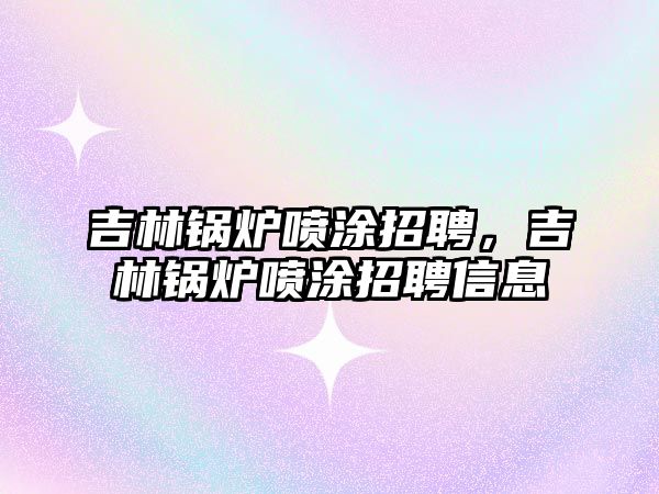 吉林鍋爐噴涂招聘，吉林鍋爐噴涂招聘信息