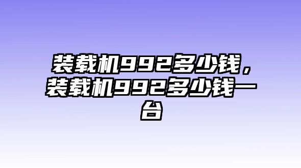 裝載機(jī)992多少錢，裝載機(jī)992多少錢一臺(tái)