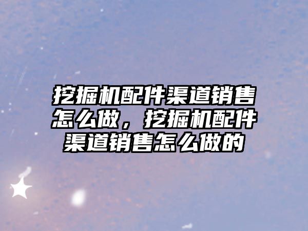 挖掘機配件渠道銷售怎么做，挖掘機配件渠道銷售怎么做的